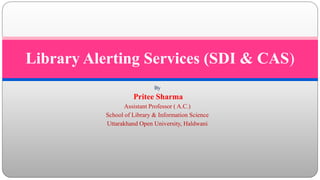 By
Pritee Sharma
Assistant Professor ( A.C.)
School of Library & Information Science
Uttarakhand Open University, Haldwani
Library Alerting Services (SDI & CAS)
 