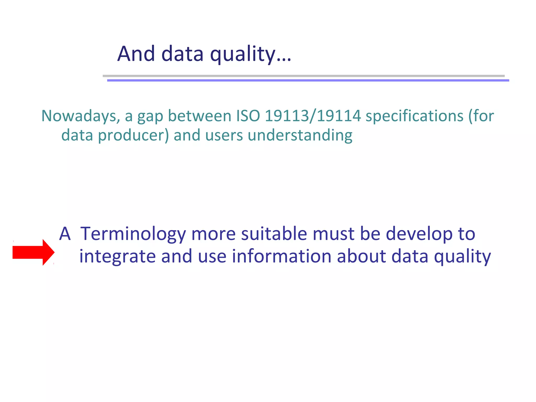 And data quality…
Nowadays, a gap between ISO 19113/19114 specifications (for
data producer) and users understanding
A Terminology more suitable must be develop to
integrate and use information about data quality
 