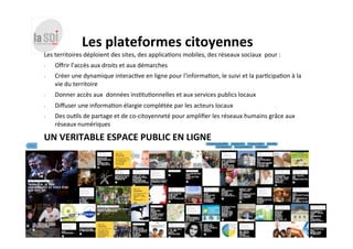 Les	
  plateformes	
  citoyennes	
  
Les	
  territoires	
  déploient	
  des	
  sites,	
  des	
  applica:ons	
  mobiles,	
 ...