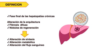 DEFINICION
✔Fase final de las hepatopatías crónicas
Alteración de la arquitectura
✔Fibrosis difusa
✔Nódulos de regeneración
✔Alteración de síntesis
✔Alteración metabólica
✔Alteración del flujo sanguíneo
 