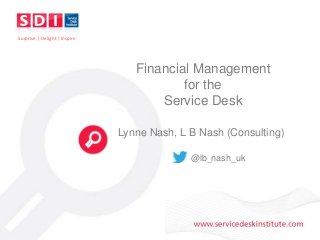 www.servicedeskinstitute.com
Surprise | Delight | Inspire
Financial Management
for the
Service Desk
Lynne Nash, L B Nash (Consulting)
@lb_nash_uk
 
