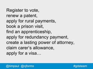 #gdsteam@timpaul @cjforms
Register to vote,
renew a patent,
apply for rural payments,
book a prison visit,
find an apprenticeship,
apply for redundancy payment,
create a lasting power of attorney,
claim carer’s allowance,
apply for a visa…
 