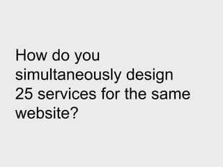 How do you
simultaneously design
25 services for the same
website?
 