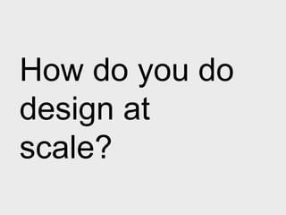 How do you do
design at
scale?
 