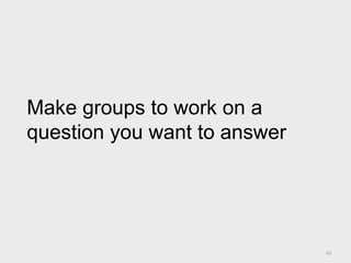 60
Make groups to work on a
question you want to answer
 
