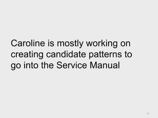 78
Caroline is mostly working on
creating candidate patterns to
go into the Service Manual
 