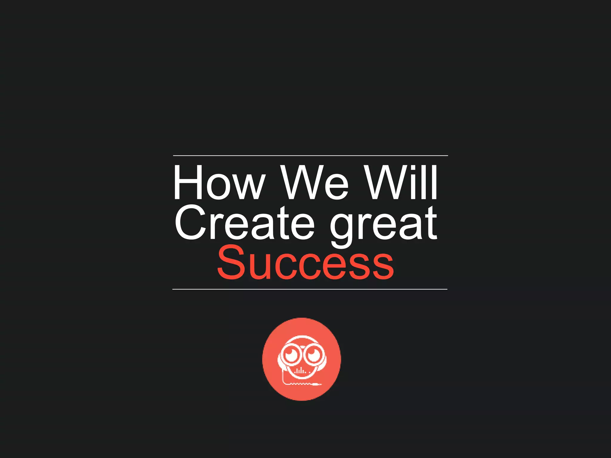 How We Will
Create great
Success
 