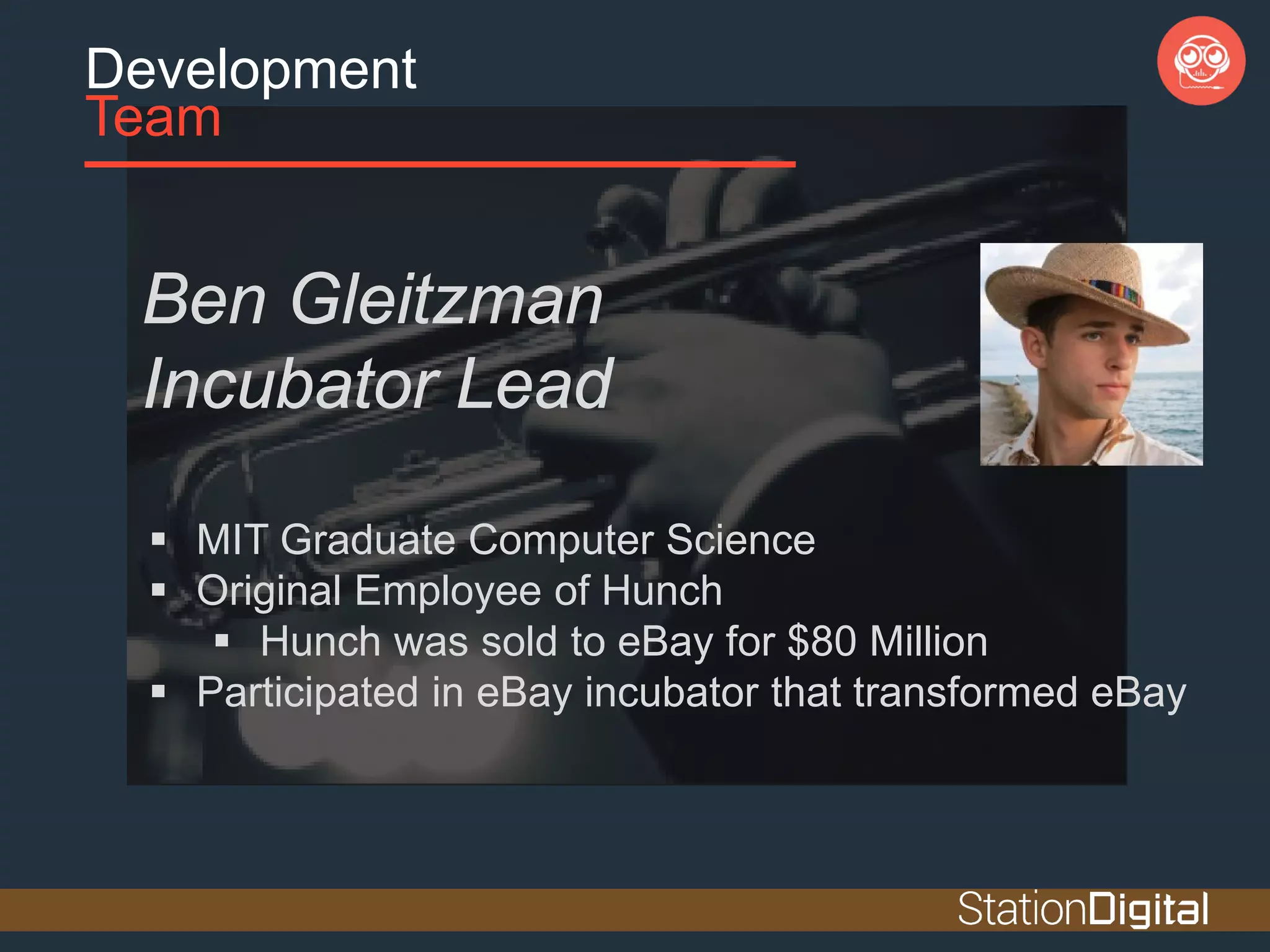 Development
Team
Ben Gleitzman
Incubator Lead
 MIT Graduate Computer Science
 Original Employee of Hunch
 Hunch was sold to eBay for $80 Million
 Participated in eBay incubator that transformed eBay
 