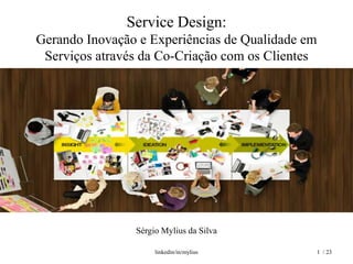 Service Design:
Gerando Inovação e Experiências de Qualidade em
 Serviços através da Co-Criação com os Clientes




                Sérgio Mylius da Silva

                     linkedin/in/mylius           1 / 23
 