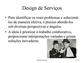 Design de Serviços
• Para identificar os reais problemas e solucioná-
  los de maneira efetiva, é preciso abordá-los
  sob diversas perspectivas e ângulos
• A ideia é priorizar o trabalho colaborativo,
  proporcionar interpretações variadas e geram
  soluções inovadoras



                     linkedin/in/mylius        8 / 23
 