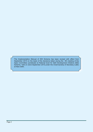 The Implementation Manual of SDI Scheme has been revised with effect from
         September 2010 on the basis of the decisions taken during the 4th meeting of the
         Apex Committee constituted at National level for Skill Development Initiative (SDI)
         Scheme held on 22nd September 2010,under the Chairmanship of Secretary (L&E)
         at New Delhi.




Page 2
 