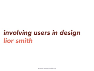 @liorsmith | liorsmith.wordpress.com
involving users in design
lior smith
 