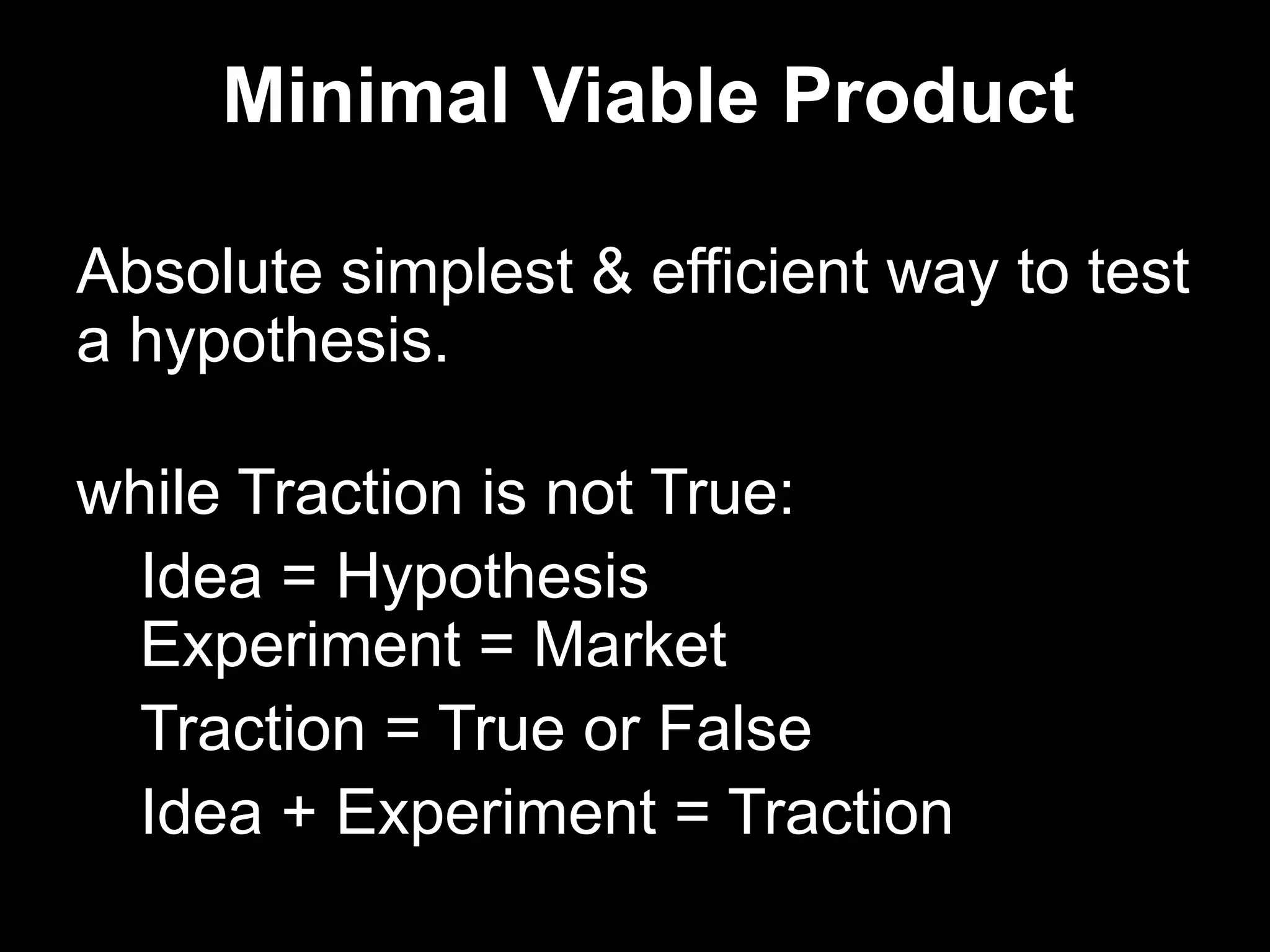 Minimal Viable ProductAbsolute simplest & efficient way to test a hypothesis.while Traction is not True:	Idea = Hypothesis	Experiment = MarketTraction = True or False	Idea + Experiment = Traction