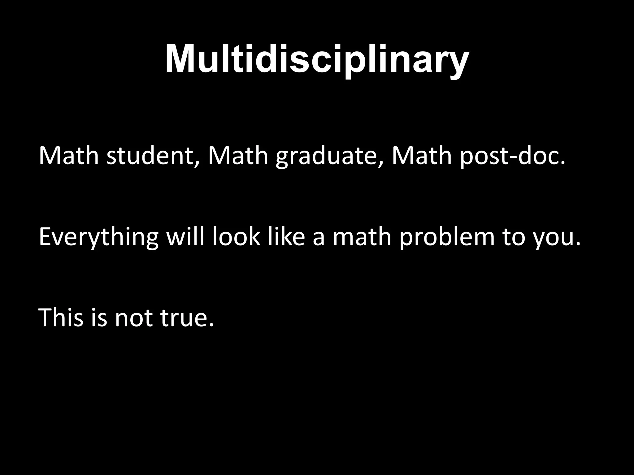 Multidisciplinary Math student, Math graduate, Math post-doc.Everything will look like a math problem to you. This is not true. 