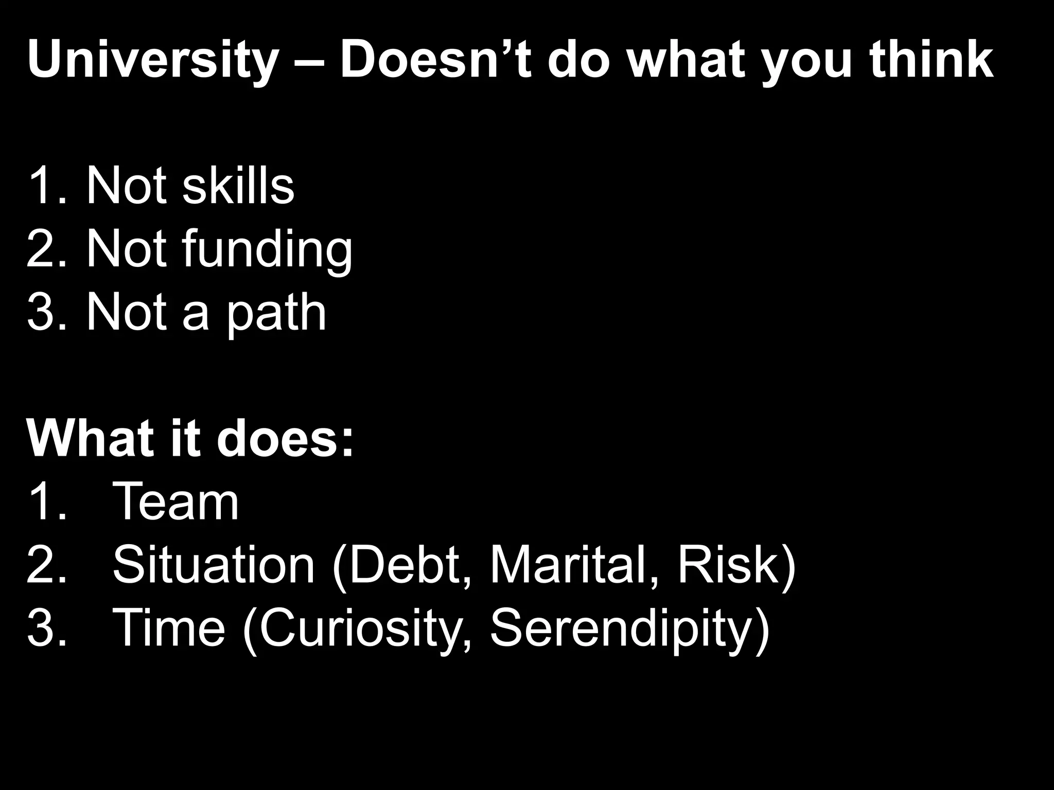 University – Doesn’t do what you thinkNot skillsNot fundingNot a pathWhat it does:TeamSituation (Debt, Marital, Risk)Time (Curiosity, Serendipity)