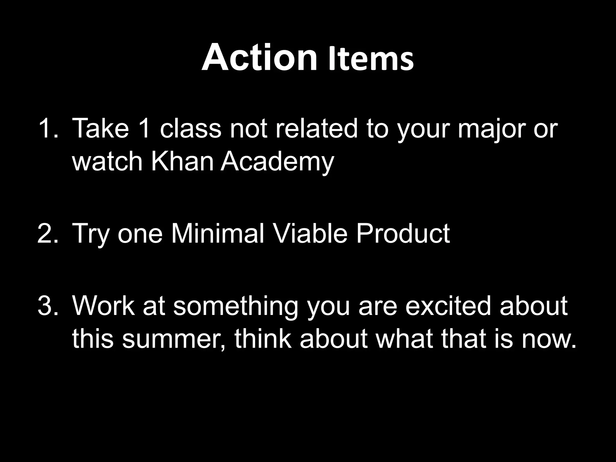 Action ItemsTake 1 class not related to your major or watch Khan AcademyTry one Minimal Viable ProductWork at something you are excited about this summer, think about what that is now.