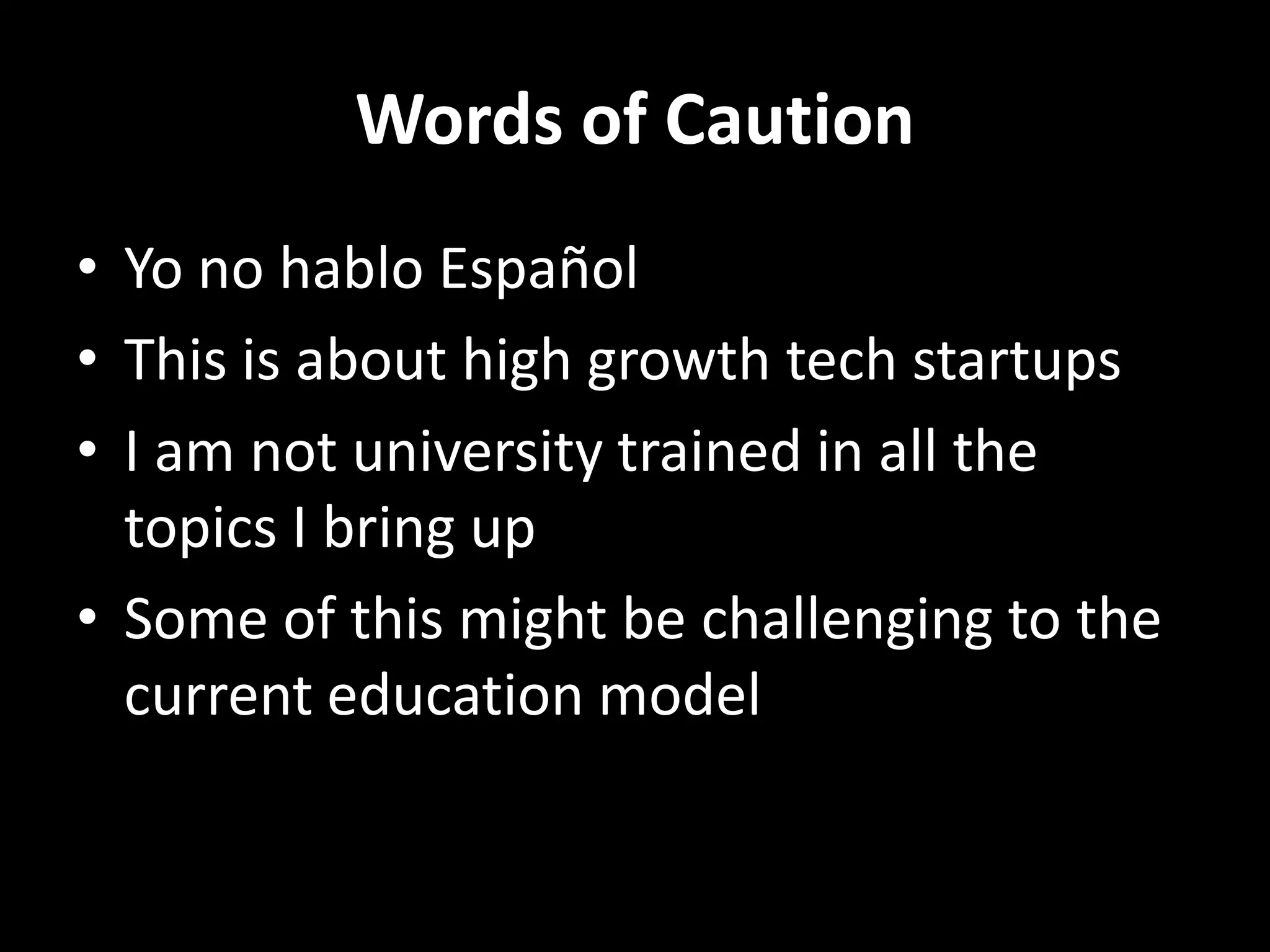 Words of CautionYo no habloEspañolThis is about high growth tech startupsI am not university trained in all the topics I bring upSome of this might be challenging to the current education model