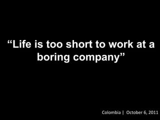 “Life is too short to work at a boring company” Colombia |  October 6, 2011 