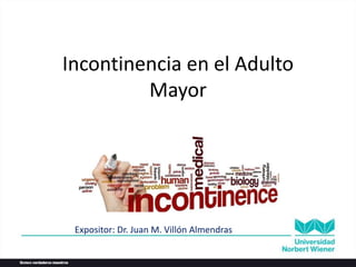 Incontinencia en el Adulto
Mayor
Expositor: Dr. Juan M. Villón Almendras
 