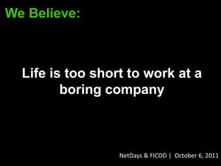 We Believe:



  Life is too short to work at a
         boring company



                  NetDays & FICOD | October 6, 2011
 