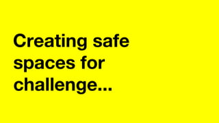 Creating safe
spaces for
challenge...
 