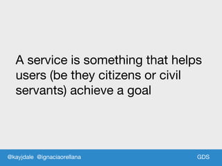 GDS
A service is something that helps
users (be they citizens or civil
servants) achieve a goal
GDS@kayjdale @ignaciaorellana
 