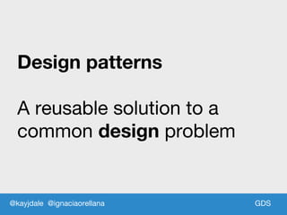 GDS
Design patterns
A reusable solution to a
common design problem
@kayjdale @ignaciaorellana
 