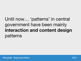 GDS
Until now… ‘patterns’ in central
government have been mainly
interaction and content design
patterns
@kayjdale @ignaciaorellana
 