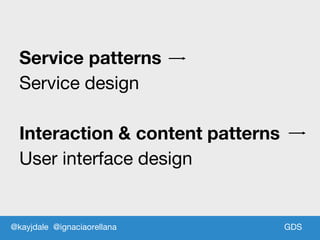 GDSGDS
Service patterns
Service design
Interaction & content patterns
User interface design
@kayjdale @ignaciaorellana
 