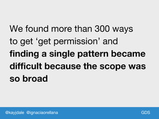 GDSGDS
We found more than 300 ways
to get ‘get permission’ and
finding a single pattern became
difficult because the scope was
so broad
@kayjdale @ignaciaorellana
 