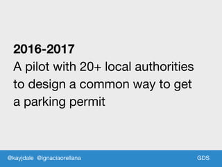 GDSGDS
2016-2017
A pilot with 20+ local authorities
to design a common way to get
a parking permit
@kayjdale @ignaciaorellana
 