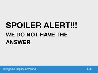 GDS
SPOILER ALERT!!!
WE DO NOT HAVE THE
ANSWER
@kayjdale @ignaciaorellana
 