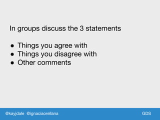 GDSGDS
In groups discuss the 3 statements
● Things you agree with
● Things you disagree with
● Other comments
@kayjdale @ignaciaorellana
 