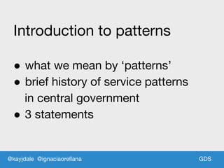 GDSGDS
Introduction to patterns
● what we mean by ‘patterns’
● brief history of service patterns
in central government
● 3 statements
@kayjdale @ignaciaorellana
 