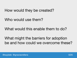 GDSGDS
How would they be created?
Who would use them?
What would this enable them to do?
What might the barriers for adoption
be and how could we overcome these?
@kayjdale @ignaciaorellana
 