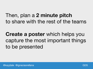 GDSGDS
Then, plan a 2 minute pitch
to share with the rest of the teams
Create a poster which helps you
capture the most important things
to be presented
@kayjdale @ignaciaorellana
 