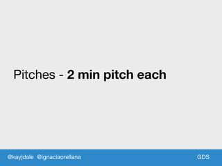 GDS
Pitches - 2 min pitch each
@kayjdale @ignaciaorellana
 