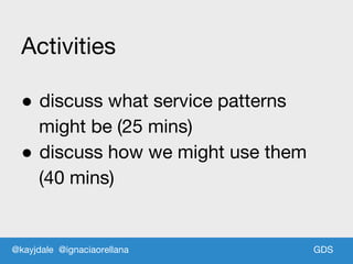 GDSGDS
Activities
● discuss what service patterns
might be (25 mins)
● discuss how we might use them
(40 mins)
@kayjdale @ignaciaorellana
 