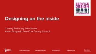@servicerepublic @kmackfitzgerald @charleypoth @wearesnook
Designing on the inside
Charley Pothecary from Snook
Karen Fitzgerald from Cork County Council
 