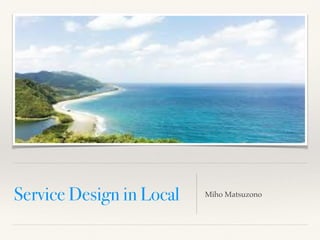 Service Design in Local Miho Matsuzono
 