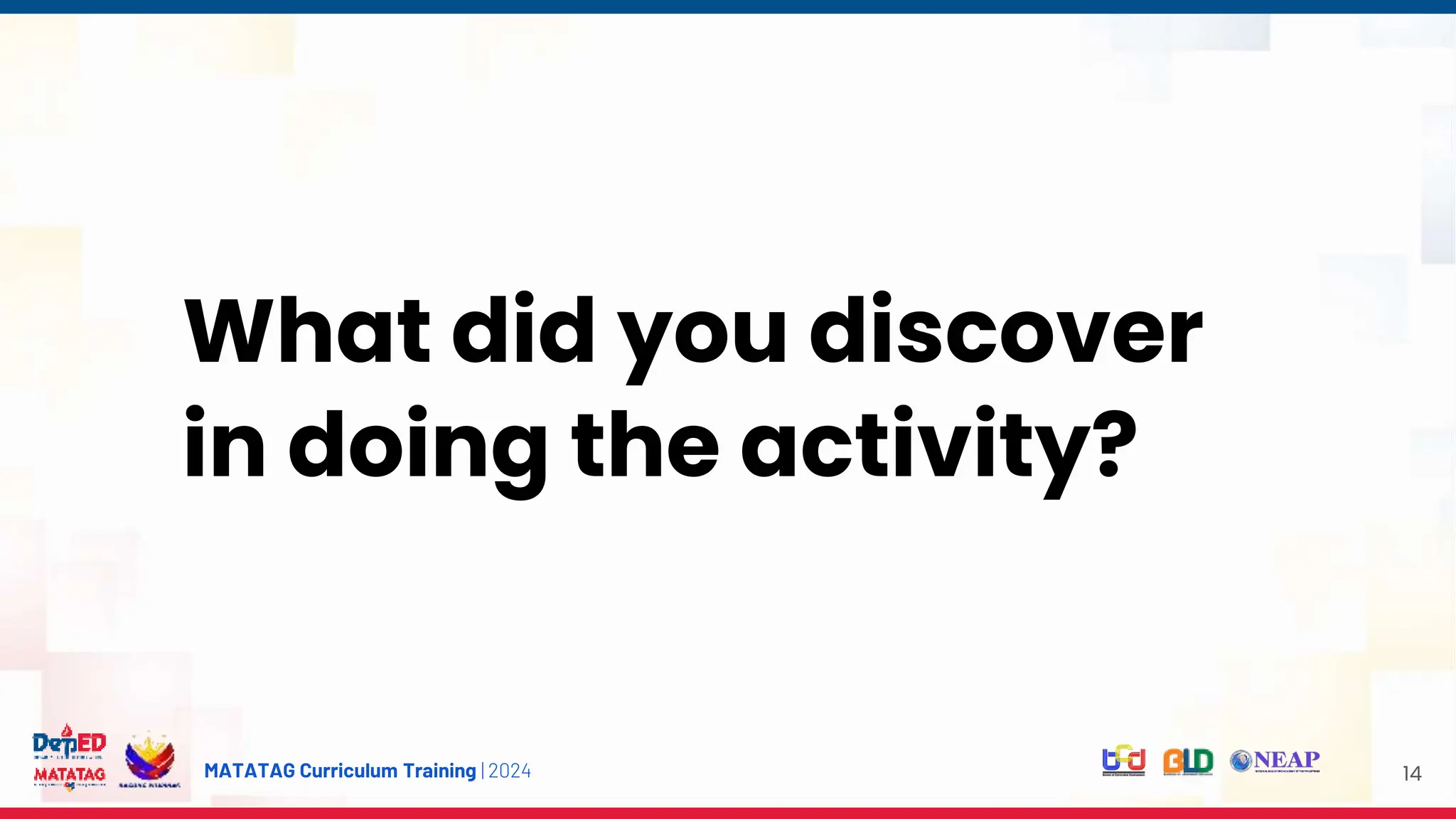 MATATAG Curriculum Training | 2024 14
What did you discover
in doing the activity?
 