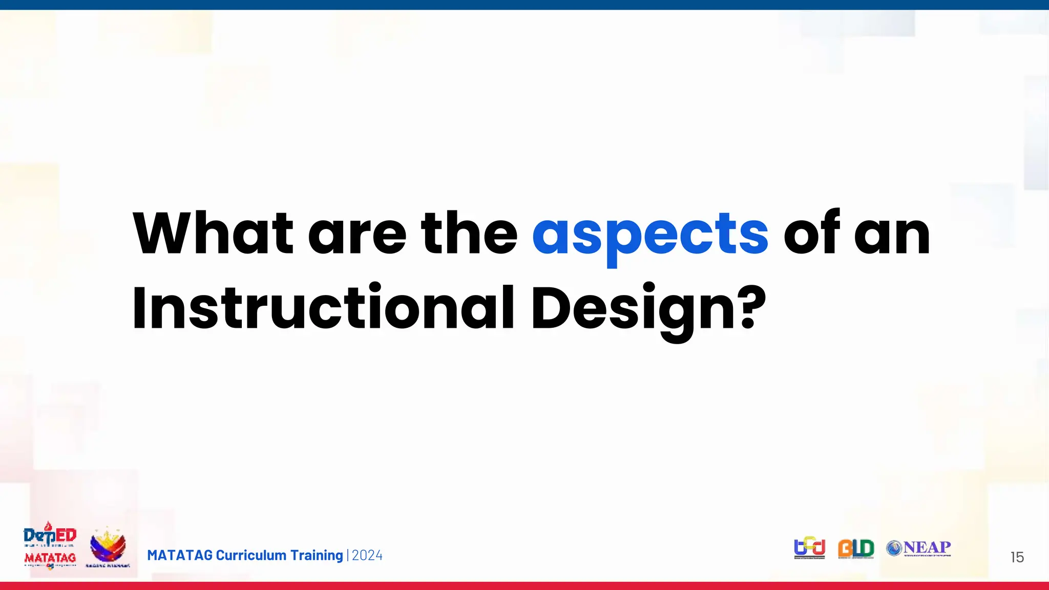 MATATAG Curriculum Training | 2024 15
What are the aspects of an
Instructional Design?
 
