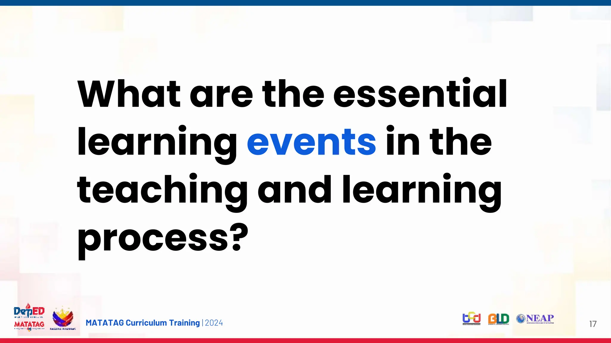MATATAG Curriculum Training | 2024 17
What are the essential
learning events in the
teaching and learning
process?
 