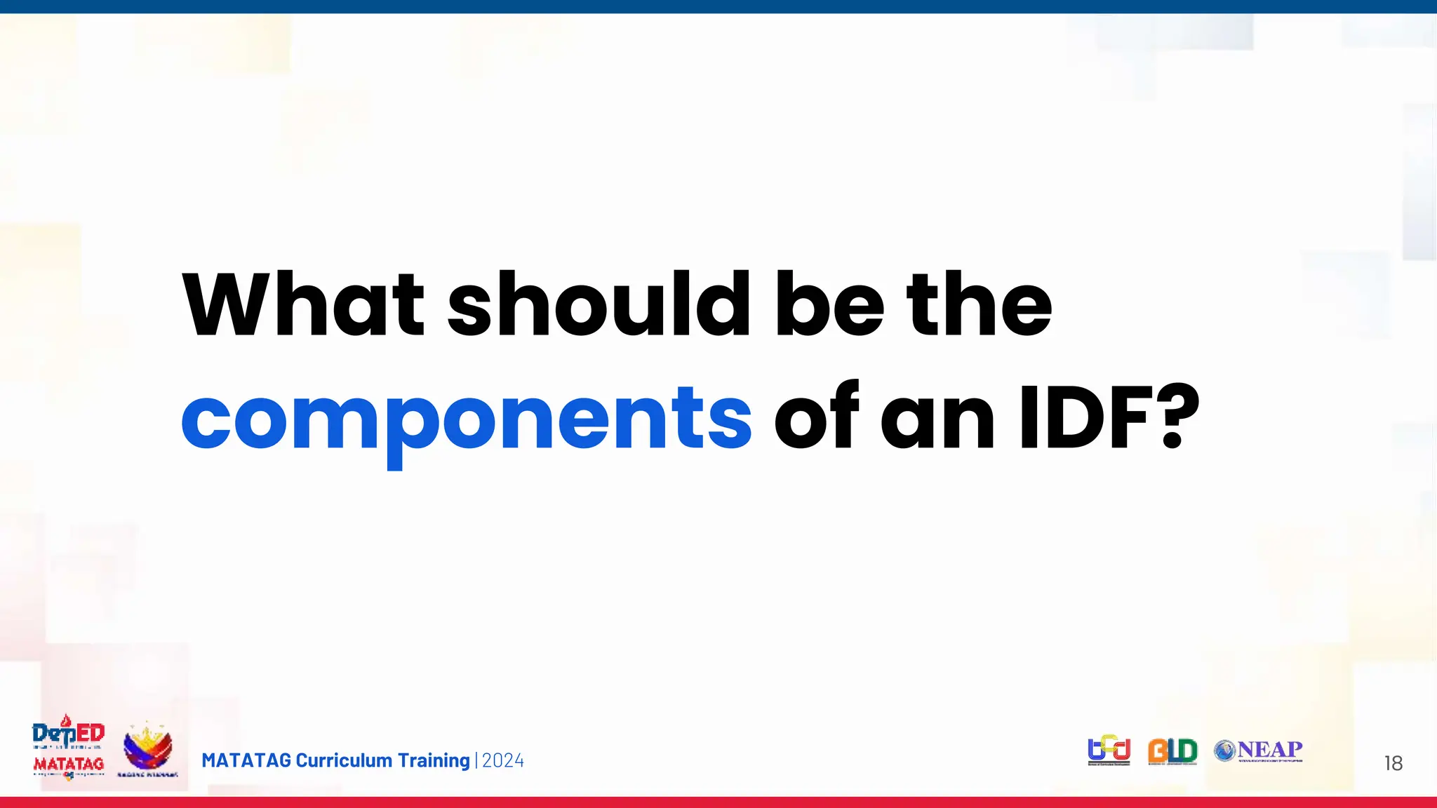 MATATAG Curriculum Training | 2024 18
What should be the
components of an IDF?
 