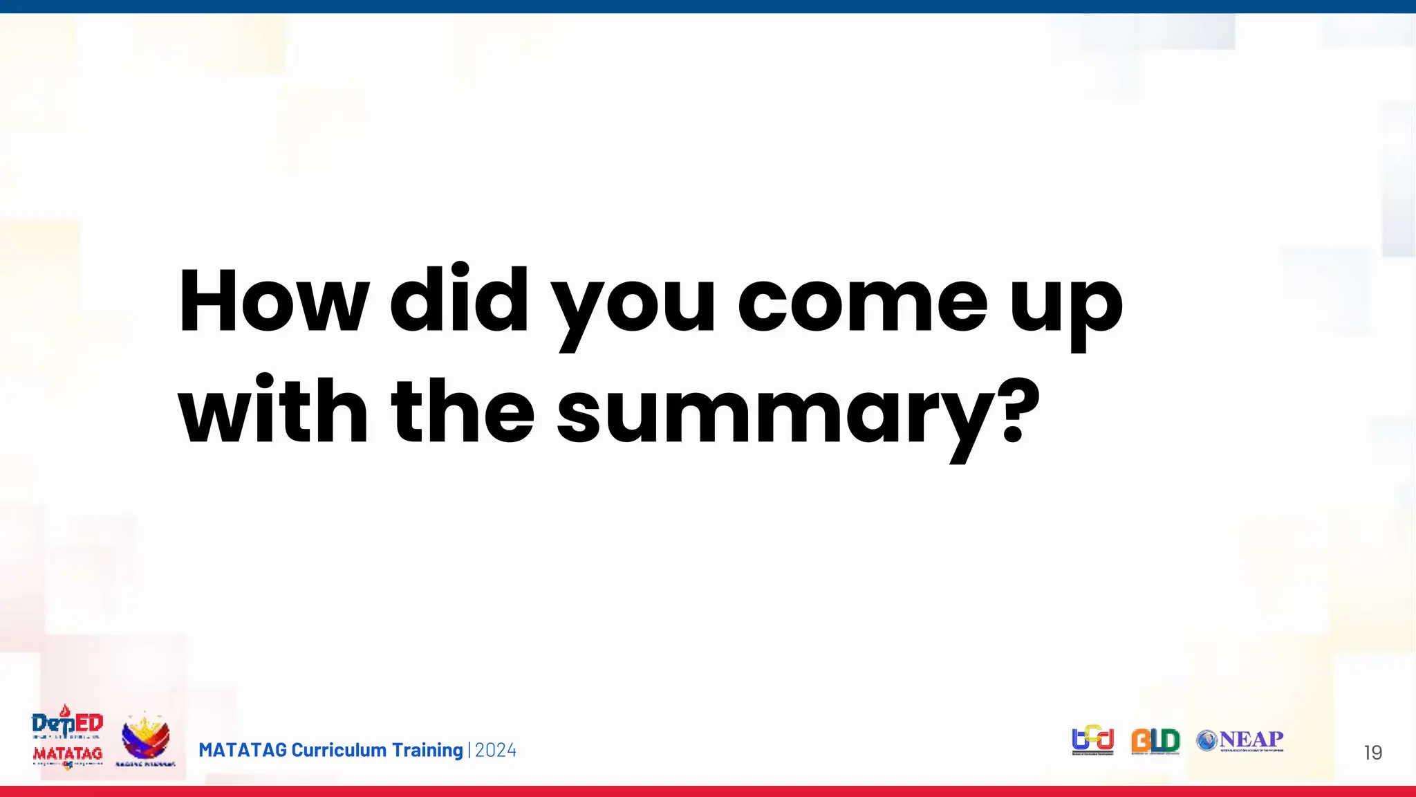 MATATAG Curriculum Training | 2024 19
How did you come up
with the summary?
 