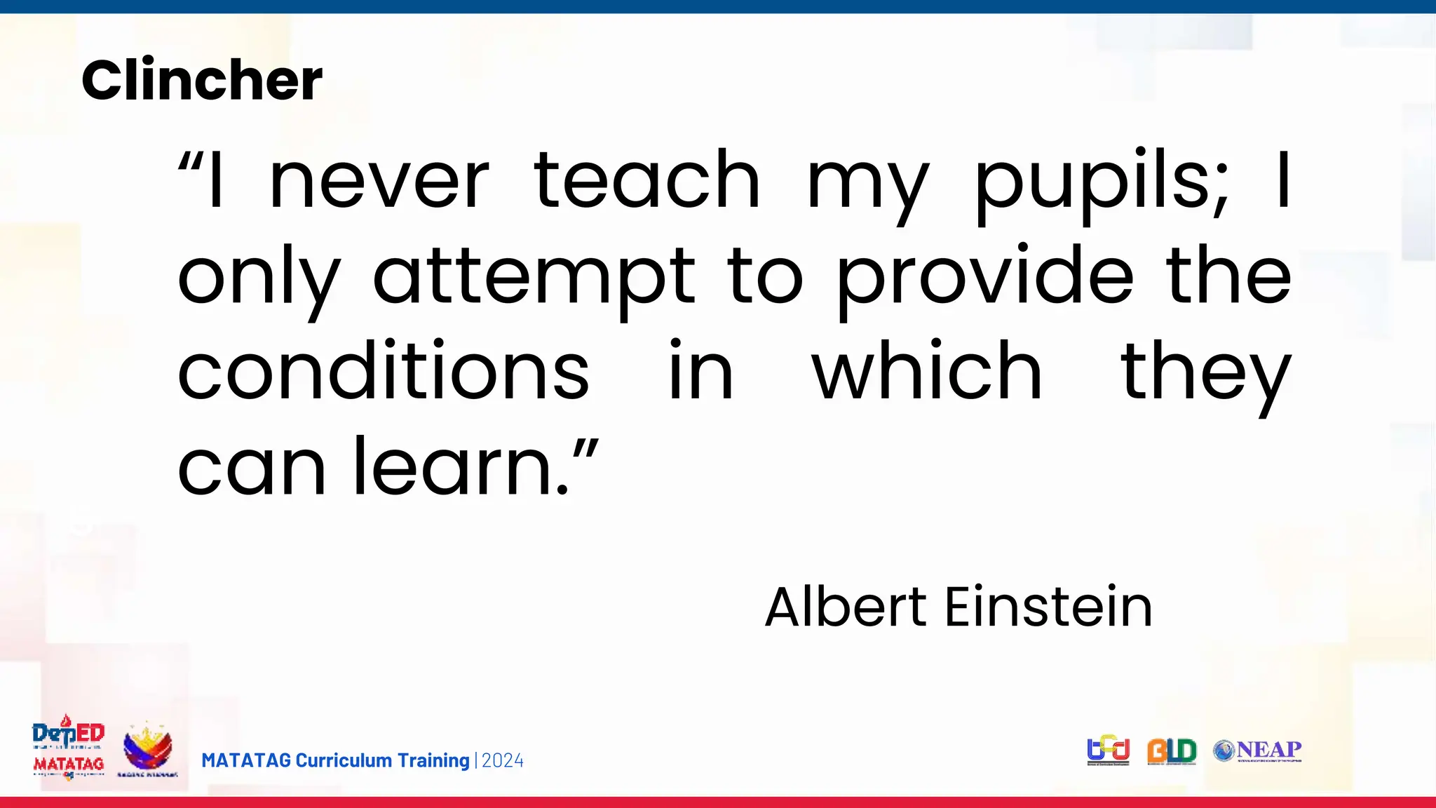 MATATAG Curriculum Training | 2024
s
Clincher
“I never teach my pupils; I
only attempt to provide the
conditions in which they
can learn.”
Albert Einstein
 