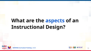 MATATAG Curriculum Training | 2024 15
What are the aspects of an
Instructional Design?
 