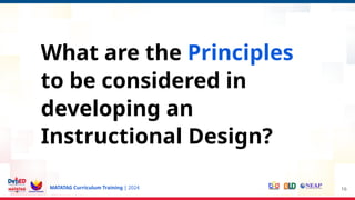 MATATAG Curriculum Training | 2024 16
What are the Principles
to be considered in
developing an
Instructional Design?
 