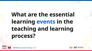 MATATAG Curriculum Training | 2024 17
What are the essential
learning events in the
teaching and learning
process?
 