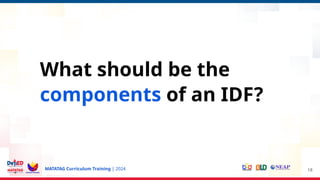MATATAG Curriculum Training | 2024 18
What should be the
components of an IDF?
 